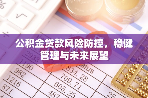 黔江公积金贷款风险防控，稳健管理与未来展望