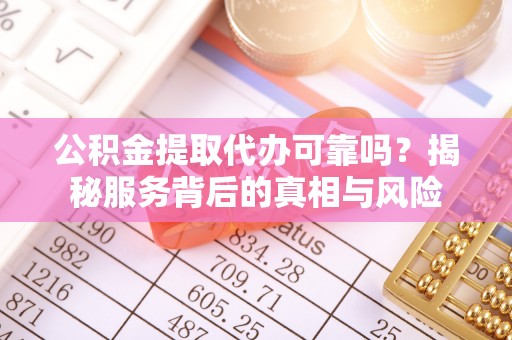 黔江公积金提取代办可靠吗？揭秘服务背后的真相与风险