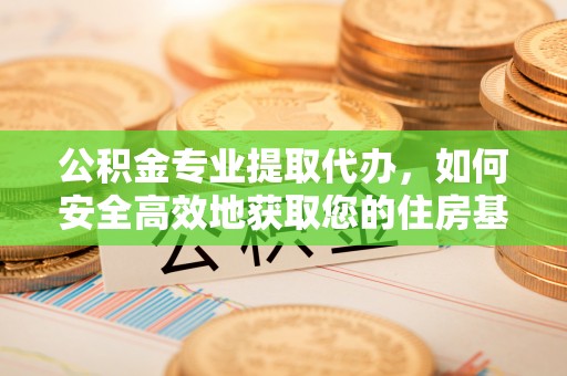 黔江公积金专业提取代办，如何安全高效地获取您的住房基金