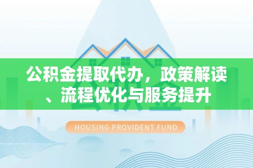 黔江公积金提取代办，政策解读、流程优化与服务提升