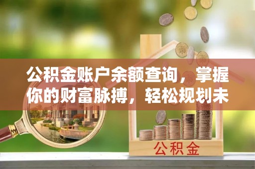 黔江公积金账户余额查询，掌握你的财富脉搏，轻松规划未来