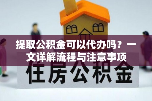黔江提取公积金可以代办吗？一文详解流程与注意事项