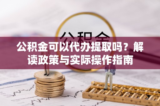 黔江公积金可以代办提取吗？解读政策与实际操作指南