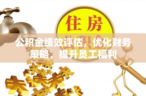 黔江公积金绩效评估，优化财务策略，提升员工福利