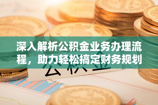 黔江深入解析公积金业务办理流程，助力轻松搞定财务规划