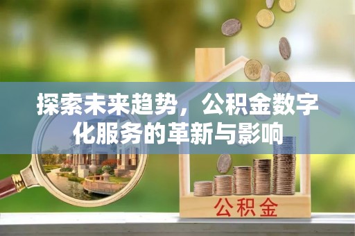 黔江探索未来趋势，公积金数字化服务的革新与影响