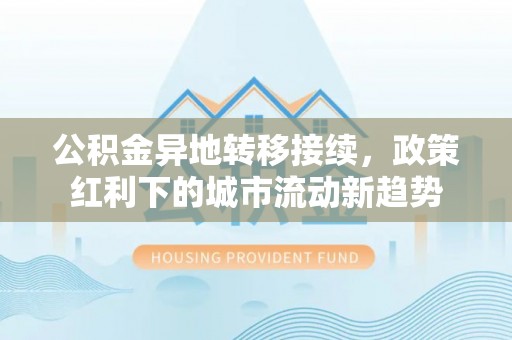 黔江公积金异地转移接续，政策红利下的城市流动新趋势