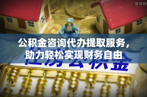 黔江公积金咨询代办提取服务，助力轻松实现财务自由