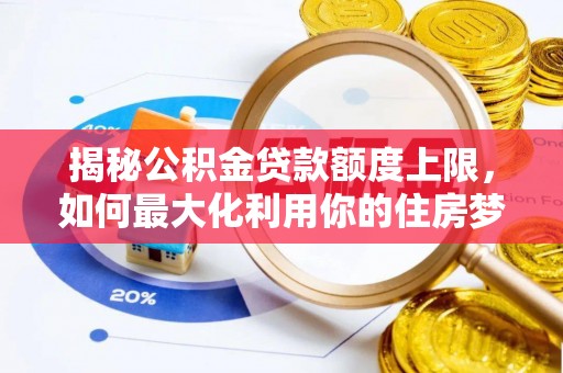 黔江揭秘公积金贷款额度上限，如何最大化利用你的住房梦想资金？