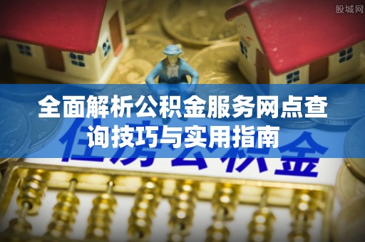 黔江全面解析公积金服务网点查询技巧与实用指南