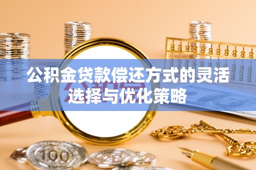 黔江公积金贷款偿还方式的灵活选择与优化策略