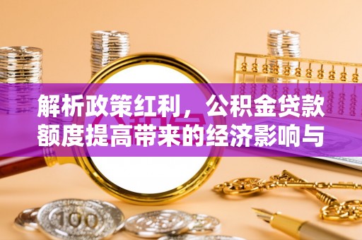 黔江解析政策红利，公积金贷款额度提高带来的经济影响与生活改变