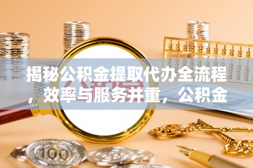 黔江揭秘公积金提取代办全流程，效率与服务并重，公积金提取代办要多久不再是难题