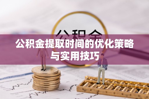 黔江公积金提取时间的优化策略与实用技巧