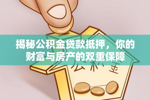 黔江揭秘公积金贷款抵押，你的财富与房产的双重保障