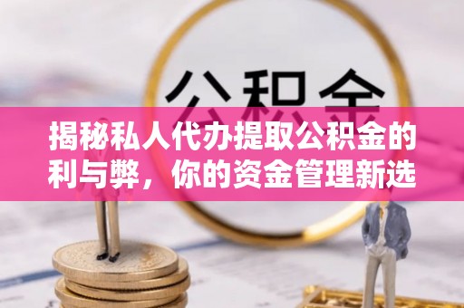 黔江揭秘私人代办提取公积金的利与弊，你的资金管理新选择