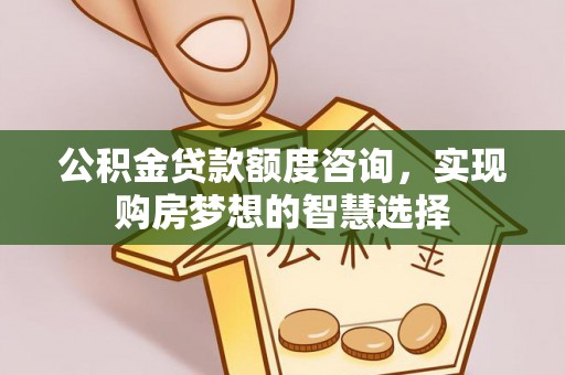 黔江公积金贷款额度咨询，实现购房梦想的智慧选择
