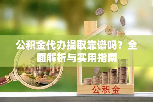 黔江公积金代办提取靠谱吗？全面解析与实用指南