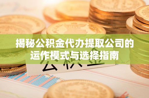 黔江揭秘公积金代办提取公司的运作模式与选择指南