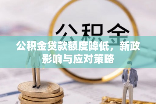 黔江公积金贷款额度降低，新政影响与应对策略