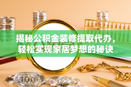 黔江揭秘公积金装修提取代办，轻松实现家居梦想的秘诀