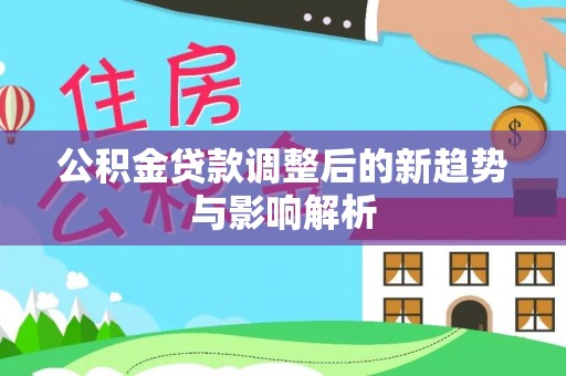 黔江公积金贷款调整后的新趋势与影响解析