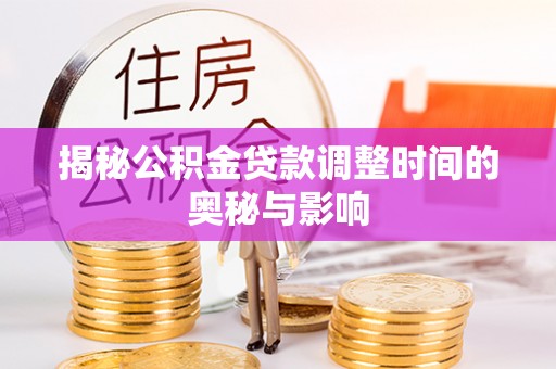 黔江揭秘公积金贷款调整时间的奥秘与影响