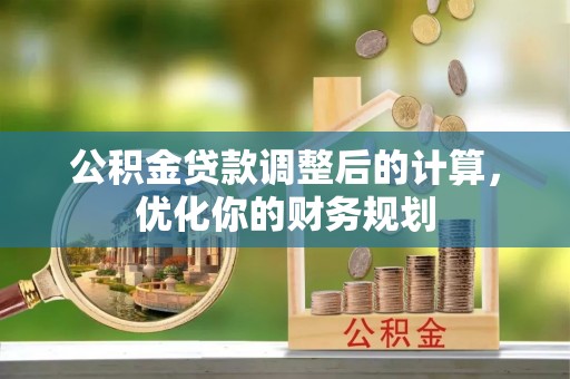 黔江公积金贷款调整后的计算，优化你的财务规划