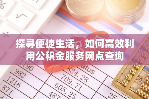 黔江探寻便捷生活，如何高效利用公积金服务网点查询