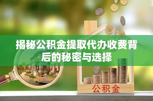 黔江揭秘公积金提取代办收费背后的秘密与选择