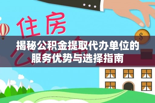 黔江揭秘公积金提取代办单位的服务优势与选择指南