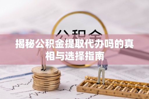 黔江揭秘公积金提取代办吗的真相与选择指南