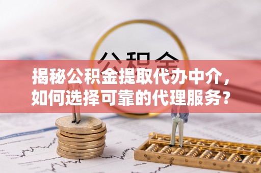 黔江揭秘公积金提取代办中介，如何选择可靠的代理服务？