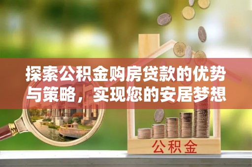 黔江探索公积金购房贷款的优势与策略，实现您的安居梦想