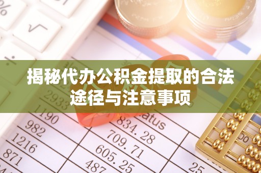 黔江揭秘代办公积金提取的合法途径与注意事项