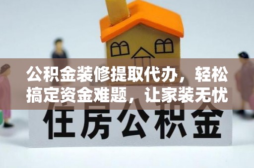 黔江公积金装修提取代办，轻松搞定资金难题，让家装无忧