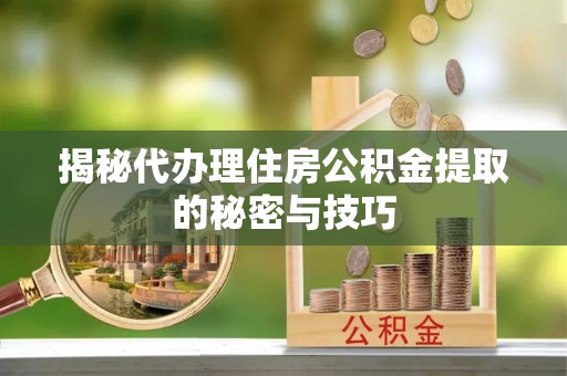 黔江揭秘代办理住房公积金提取的秘密与技巧
