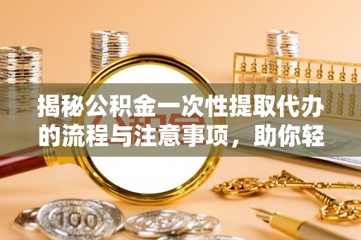 黔江揭秘公积金一次性提取代办的流程与注意事项，助你轻松搞定财务规划