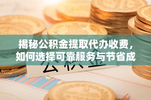 黔江揭秘公积金提取代办收费，如何选择可靠服务与节省成本？