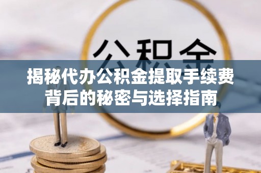 黔江揭秘代办公积金提取手续费背后的秘密与选择指南
