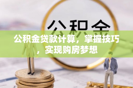 黔江公积金贷款计算，掌握技巧，实现购房梦想