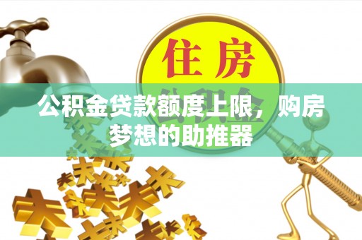 黔江公积金贷款额度上限，购房梦想的助推器