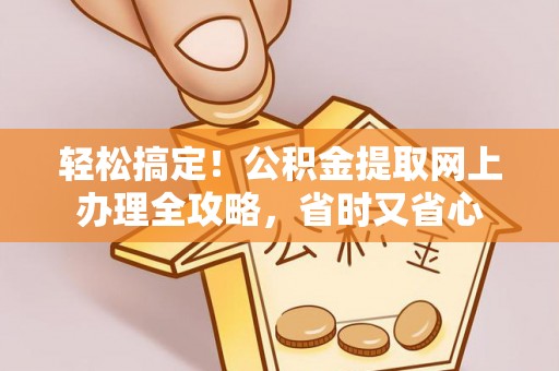 黔江轻松搞定！公积金提取网上办理全攻略，省时又省心