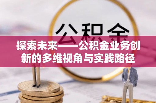 黔江探索未来——公积金业务创新的多维视角与实践路径
