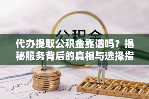 黔江代办提取公积金靠谱吗？揭秘服务背后的真相与选择指南