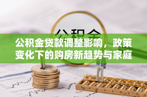 黔江公积金贷款调整影响，政策变化下的购房新趋势与家庭财务规划