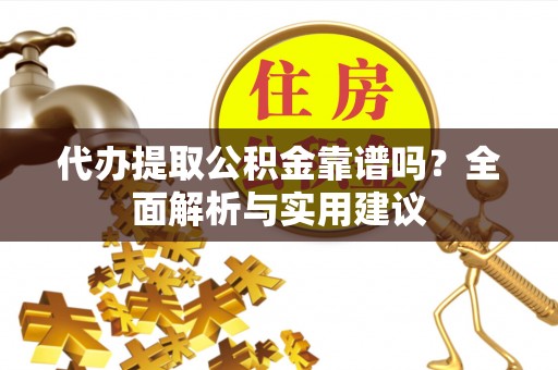 黔江代办提取公积金靠谱吗？全面解析与实用建议