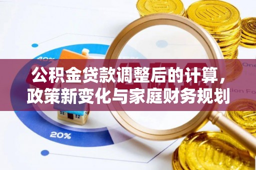 黔江公积金贷款调整后的计算，政策新变化与家庭财务规划
