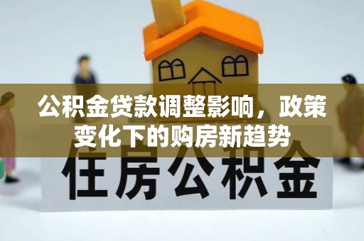 黔江公积金贷款调整影响，政策变化下的购房新趋势