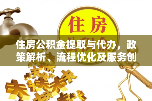 黔江住房公积金提取与代办，政策解析、流程优化及服务创新